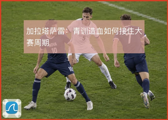 加拉塔萨雷：青训造血如何接住大赛周期