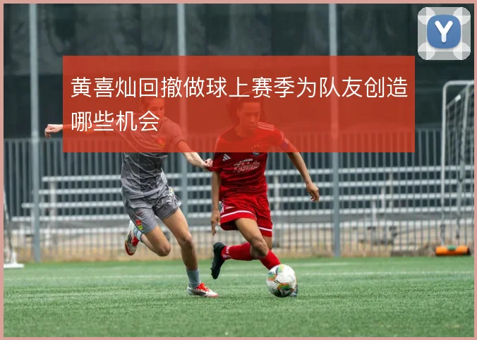 黄喜灿回撤做球上赛季为队友创造哪些机会