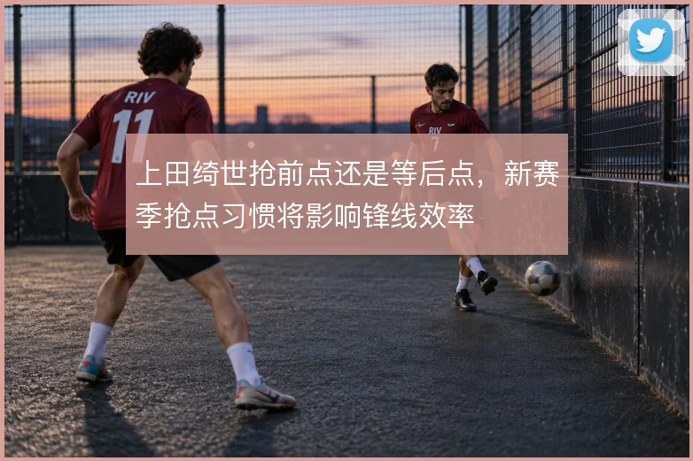 上田绮世抢前点还是等后点，新赛季抢点习惯将影响锋线效率