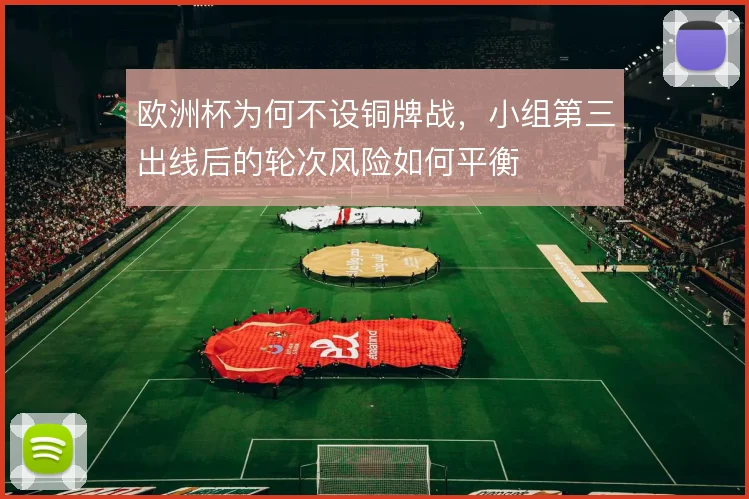 欧洲杯为何不设铜牌战，小组第三出线后的轮次风险如何平衡