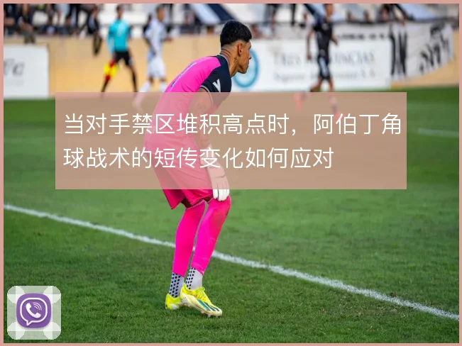 当对手禁区堆积高点时，阿伯丁角球战术的短传变化如何应对