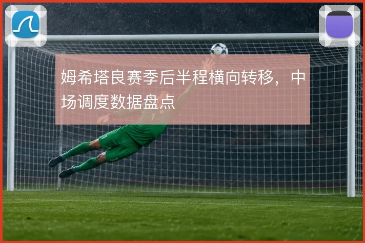 姆希塔良赛季后半程横向转移，中场调度数据盘点