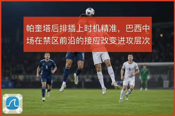 帕奎塔后排插上时机精准，巴西中场在禁区前沿的接应改变进攻层次