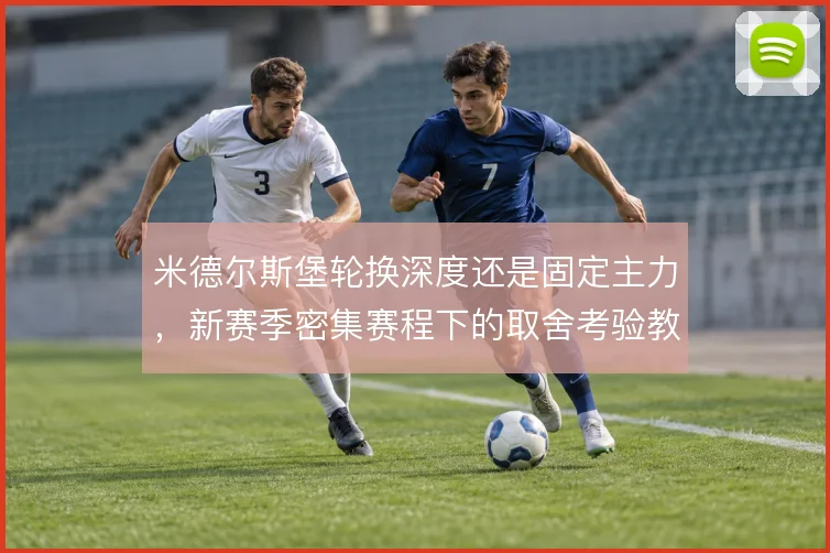 米德尔斯堡轮换深度还是固定主力，新赛季密集赛程下的取舍考验教练