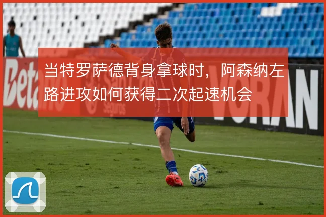 当特罗萨德背身拿球时，阿森纳左路进攻如何获得二次起速机会