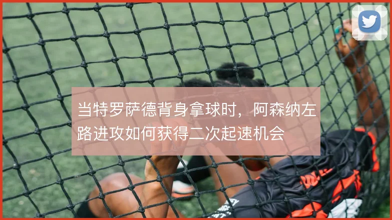 当特罗萨德背身拿球时，阿森纳左路进攻如何获得二次起速机会