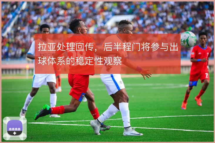 拉亚处理回传，后半程门将参与出球体系的稳定性观察
