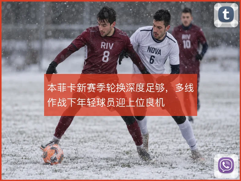 本菲卡新赛季轮换深度足够,多线作战下年轻球员迎上位良机