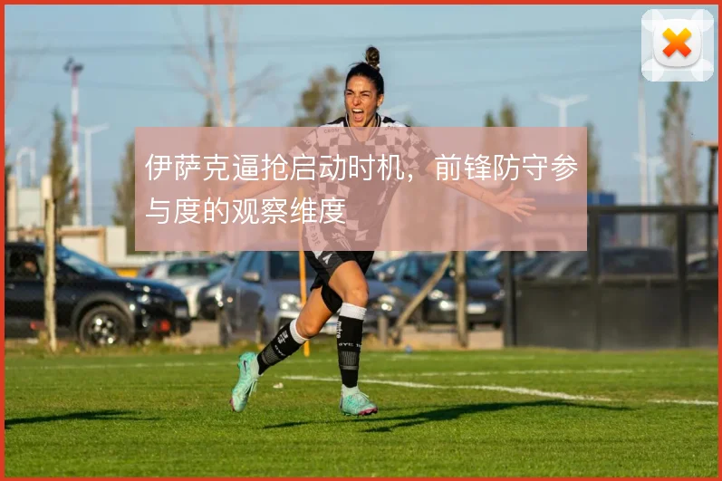 伊萨克逼抢启动时机，前锋防守参与度的观察维度
