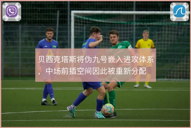 贝西克塔斯将伪九号嵌入进攻体系，中场前插空间因此被重新分配