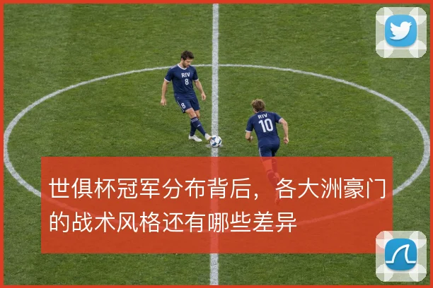 世俱杯冠军分布背后，各大洲豪门的战术风格还有哪些差异