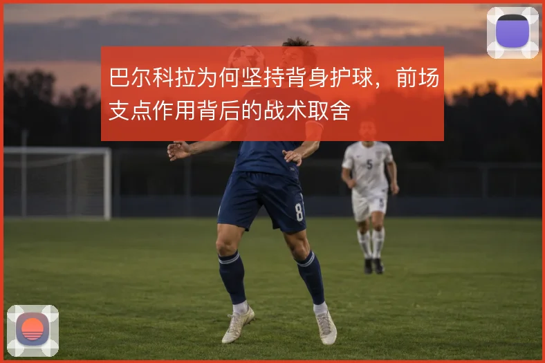 巴尔科拉为何坚持背身护球，前场支点作用背后的战术取舍