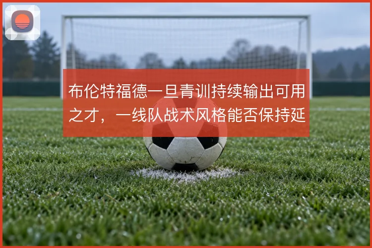 布伦特福德一旦青训持续输出可用之才，一线队战术风格能否保持延续