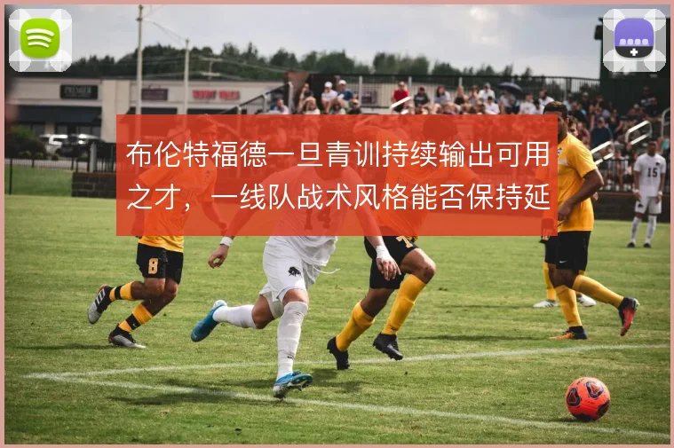 布伦特福德一旦青训持续输出可用之才，一线队战术风格能否保持延续