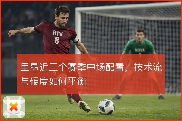 里昂近三个赛季中场配置,技术流与硬度如何平衡
