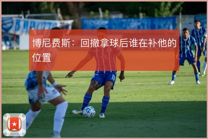 博尼费斯:回撤拿球后谁在补他的位置