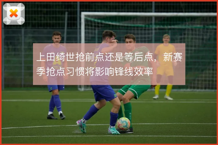 上田绮世抢前点还是等后点，新赛季抢点习惯将影响锋线效率