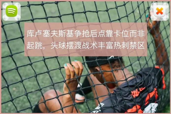 库卢塞夫斯基争抢后点靠卡位而非起跳，头球摆渡战术丰富热刺禁区层次