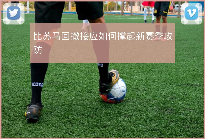 比苏马回撤接应如何撑起新赛季攻防