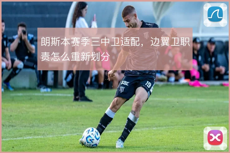 朗斯本赛季三中卫适配，边翼卫职责怎么重新划分