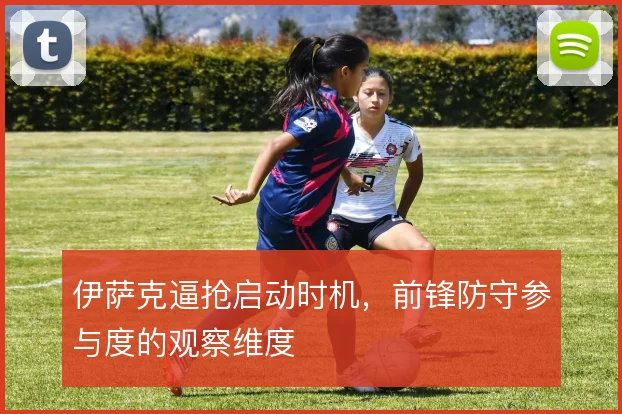 伊萨克逼抢启动时机，前锋防守参与度的观察维度
