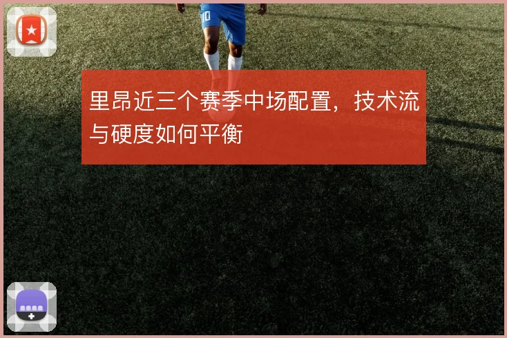 里昂近三个赛季中场配置,技术流与硬度如何平衡