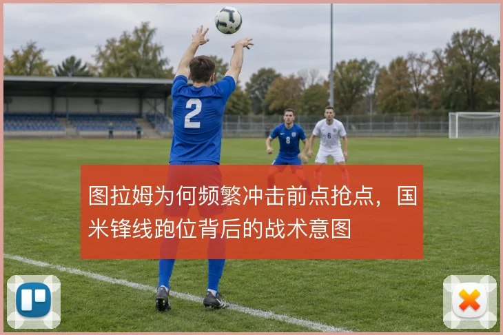 图拉姆为何频繁冲击前点抢点，国米锋线跑位背后的战术意图