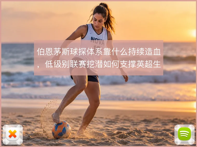 伯恩茅斯球探体系靠什么持续造血，低级别联赛挖潜如何支撑英超生存