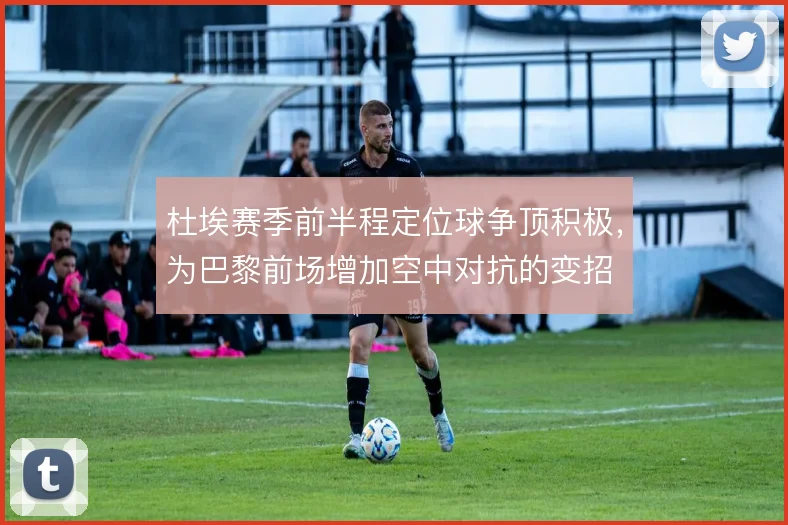杜埃赛季前半程定位球争顶积极，为巴黎前场增加空中对抗的变招