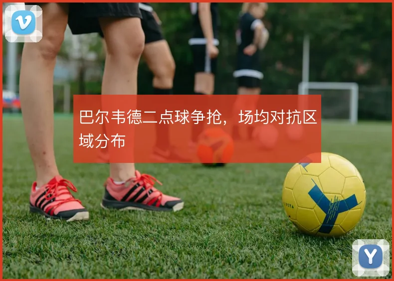 巴尔韦德二点球争抢，场均对抗区域分布