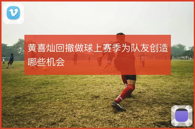 黄喜灿回撤做球上赛季为队友创造哪些机会
