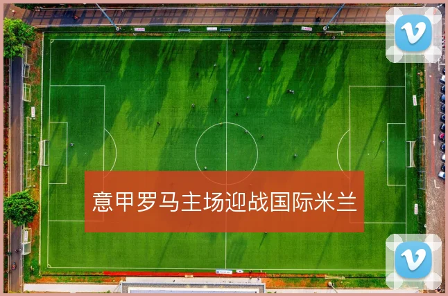 意甲罗马主场迎战国际米兰