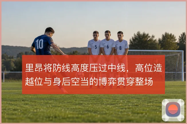 里昂将防线高度压过中线，高位造越位与身后空当的博弈贯穿整场