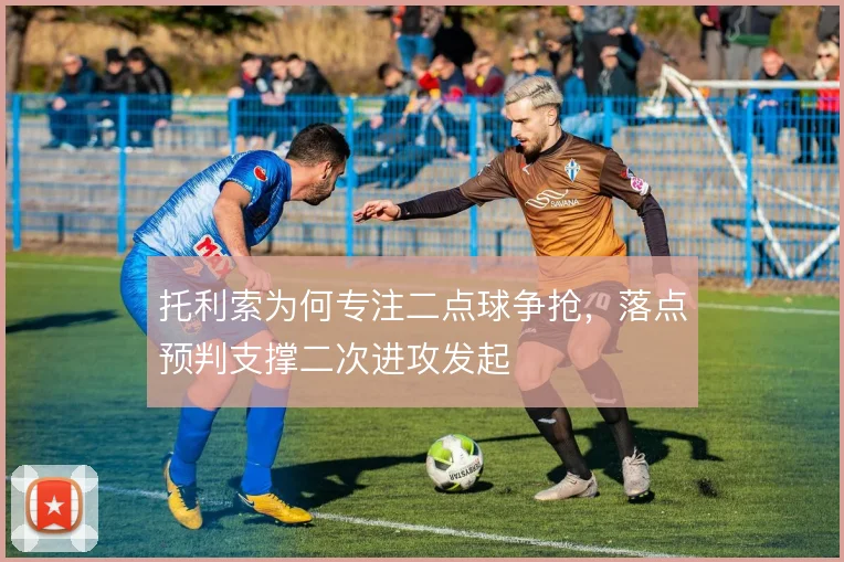 托利索为何专注二点球争抢，落点预判支撑二次进攻发起