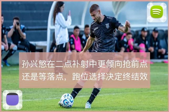 孙兴慜在二点补射中更倾向抢前点还是等落点,跑位选择决定终结效率