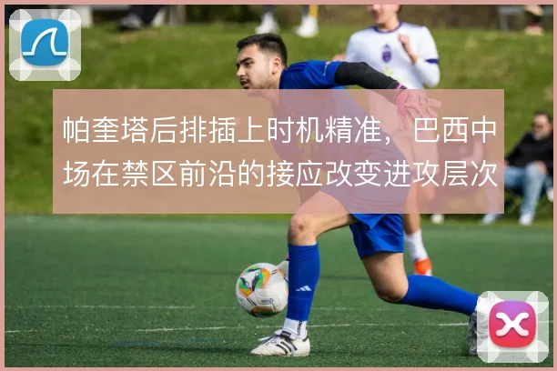 帕奎塔后排插上时机精准，巴西中场在禁区前沿的接应改变进攻层次