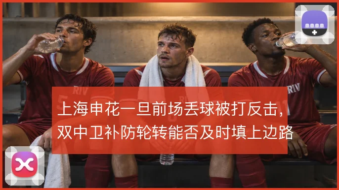 上海申花一旦前场丢球被打反击，双中卫补防轮转能否及时填上边路空当