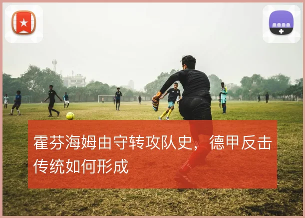 霍芬海姆由守转攻队史，德甲反击传统如何形成
