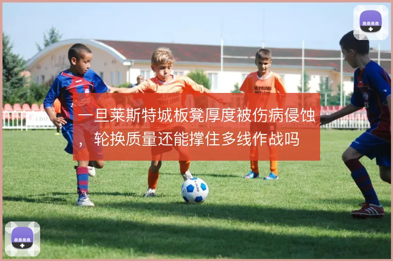 一旦莱斯特城板凳厚度被伤病侵蚀，轮换质量还能撑住多线作战吗