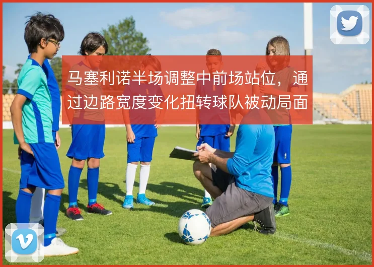 马塞利诺半场调整中前场站位，通过边路宽度变化扭转球队被动局面