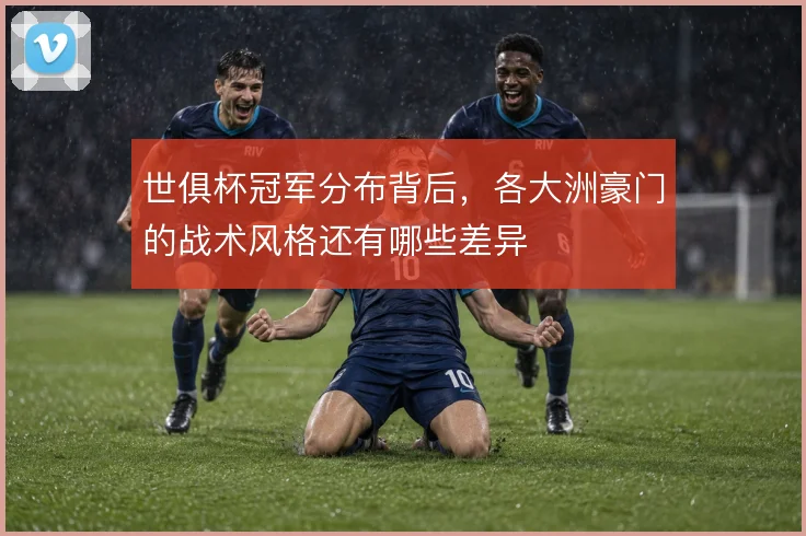 世俱杯冠军分布背后，各大洲豪门的战术风格还有哪些差异