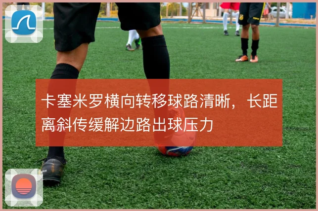 卡塞米罗横向转移球路清晰,长距离斜传缓解边路出球压力
