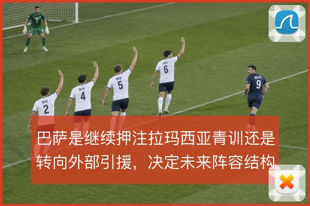 巴萨是继续押注拉玛西亚青训还是转向外部引援，决定未来阵容结构