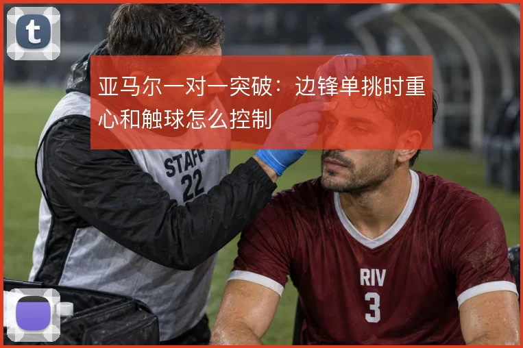 亚马尔一对一突破：边锋单挑时重心和触球怎么控制