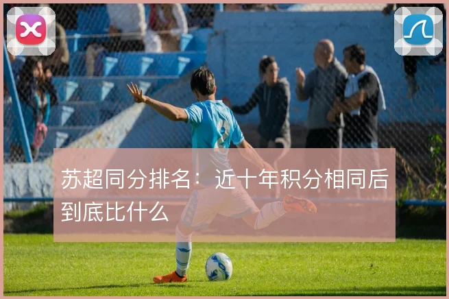 苏超同分排名:近十年积分相同后到底比什么