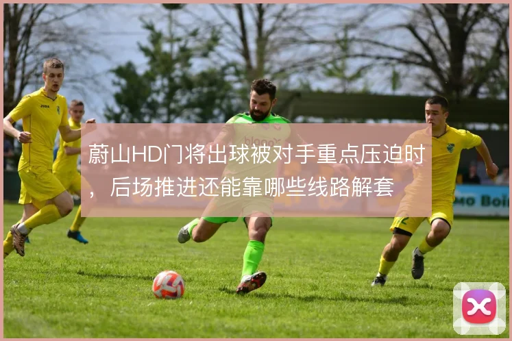 蔚山HD门将出球被对手重点压迫时，后场推进还能靠哪些线路解套