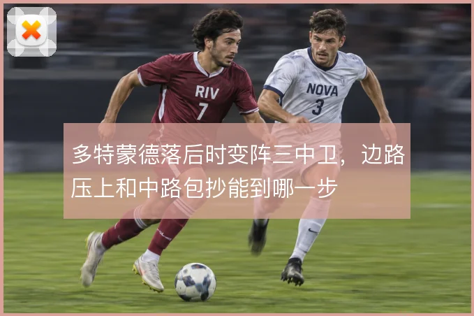 多特蒙德落后时变阵三中卫,边路压上和中路包抄能到哪一步