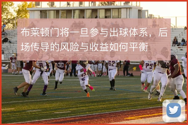布莱顿门将一旦参与出球体系，后场传导的风险与收益如何平衡