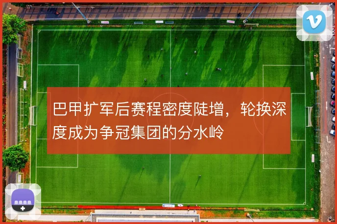 巴甲扩军后赛程密度陡增，轮换深度成为争冠集团的分水岭