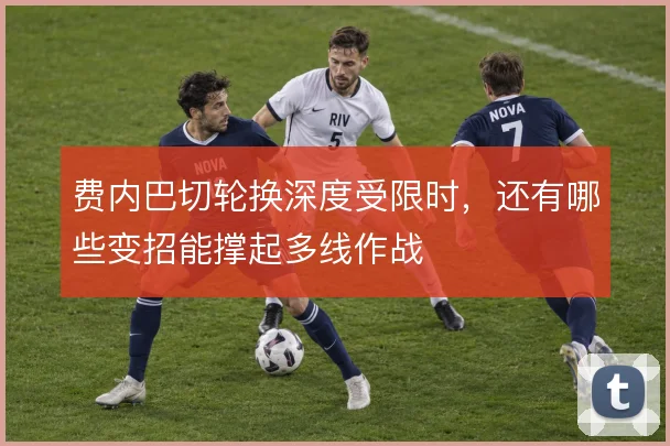 费内巴切轮换深度受限时，还有哪些变招能撑起多线作战